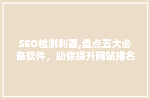 SEO检测利器,盘点五大必备软件，助你提升网站排名！ 搜狗SEO