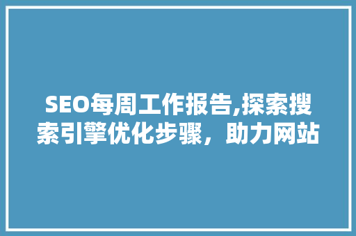 SEO每周工作报告,探索搜索引擎优化步骤，助力网站排名提升 神马SEO