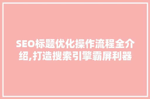 SEO标题优化操作流程全介绍,打造搜索引擎霸屏利器 网站建设公司