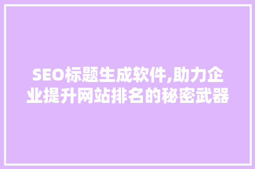 SEO标题生成软件,助力企业提升网站排名的秘密武器 百度SEO