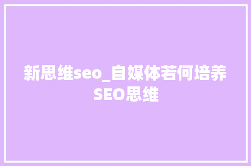 新思维seo_自媒体若何培养SEO思维 新思维seo_自媒体若何培养SEO思维 网站建设公司