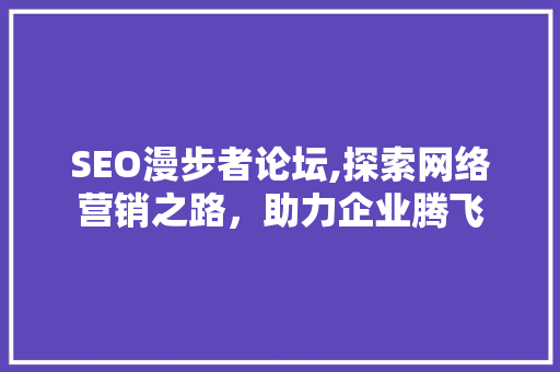 SEO漫步者论坛,探索网络营销之路，助力企业腾飞