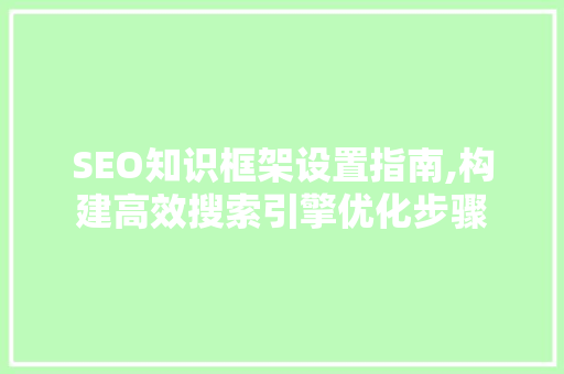 SEO知识框架设置指南,构建高效搜索引擎优化步骤 必应SEO
