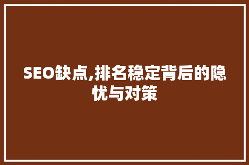SEO缺点,排名稳定背后的隐忧与对策 神马SEO