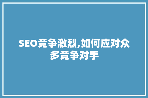 SEO竞争激烈,如何应对众多竞争对手 百度SEO
