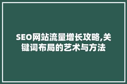 SEO网站流量增长攻略,关键词布局的艺术与方法