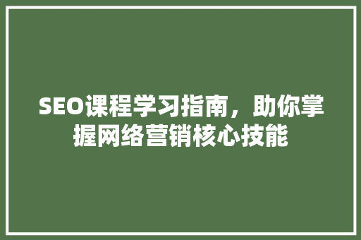 SEO课程学习指南，助你掌握网络营销核心技能 搜狗SEO