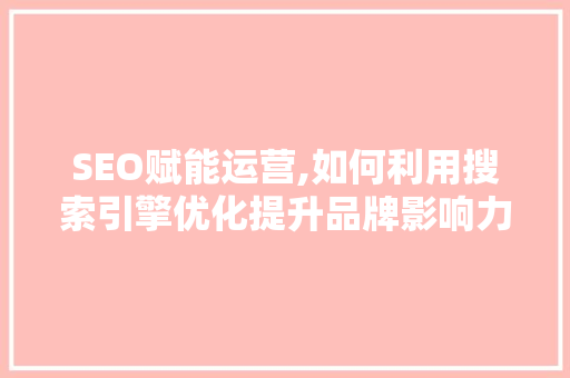 SEO赋能运营,如何利用搜索引擎优化提升品牌影响力 搜狗SEO