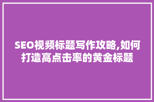 SEO视频标题写作攻略,如何打造高点击率的黄金标题