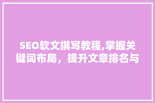 SEO软文撰写教程,掌握关键词布局，提升文章排名与传播力 百度SEO