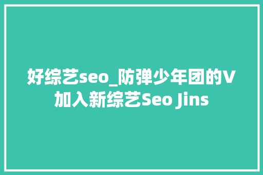 好综艺seo_防弹少年团的V加入新综艺Seo Jins 好综艺seo_防弹少年团的V加入新综艺Seo Jins 百度SEO