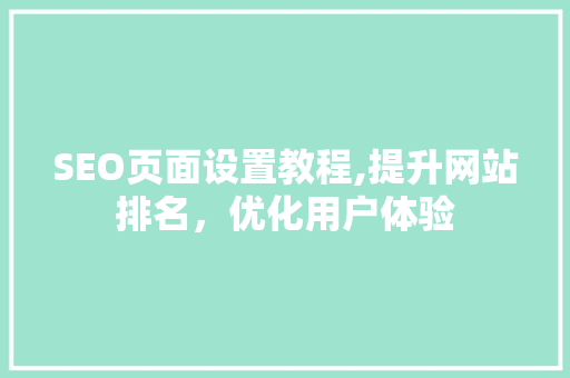 SEO页面设置教程,提升网站排名，优化用户体验