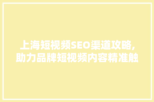上海短视频SEO渠道攻略,助力品牌短视频内容精准触达