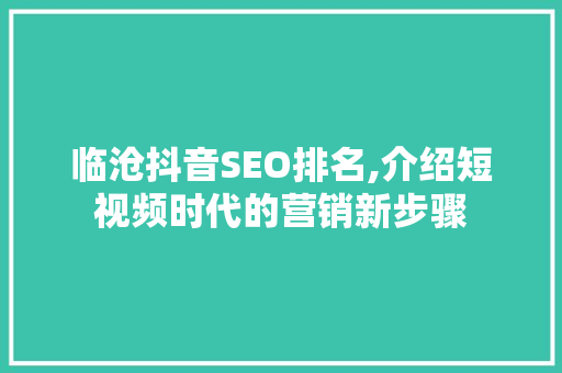 临沧抖音SEO排名,介绍短视频时代的营销新步骤 必应SEO