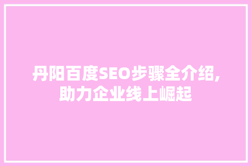 丹阳百度SEO步骤全介绍,助力企业线上崛起