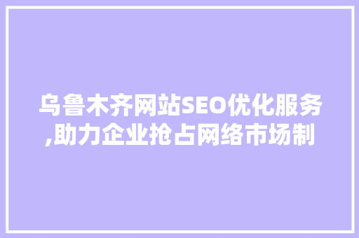 乌鲁木齐网站SEO优化服务,助力企业抢占网络市场制高点 必应SEO