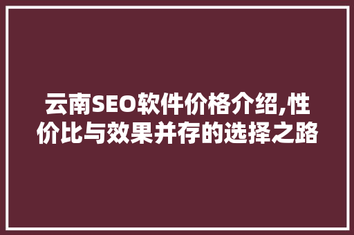 云南SEO软件价格介绍,性价比与效果并存的选择之路 神马SEO