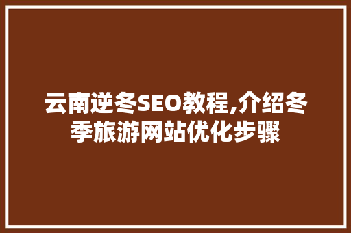 云南逆冬SEO教程,介绍冬季旅游网站优化步骤 搜狗SEO