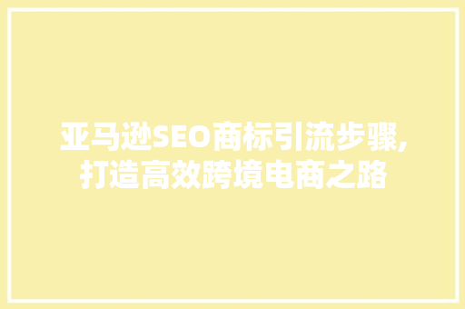 亚马逊SEO商标引流步骤,打造高效跨境电商之路