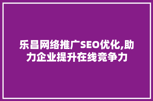 乐昌网络推广SEO优化,助力企业提升在线竞争力