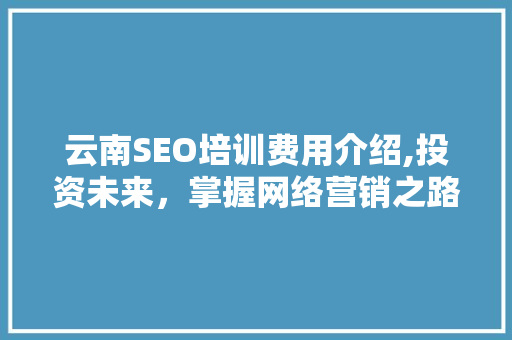 云南SEO培训费用介绍,投资未来，掌握网络营销之路 搜狗SEO