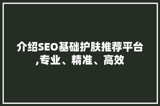 介绍SEO基础护肤推荐平台,专业、精准、高效 神马SEO