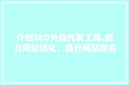 介绍SEO外链代发工具,助力网站优化，提升网站排名的利器 百度SEO
