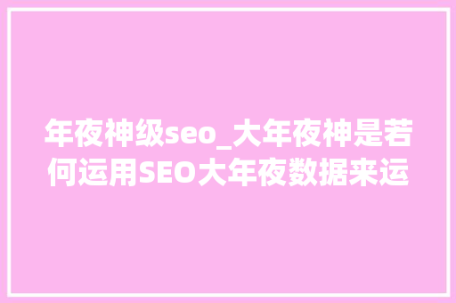 年夜神级seo_大年夜神是若何运用SEO大年夜数据来运营的这十八篇文章一一讲述 年夜神级seo_大年夜神是若何运用SEO大年夜数据来运营的这十八篇文章一一讲述 搜狗SEO
