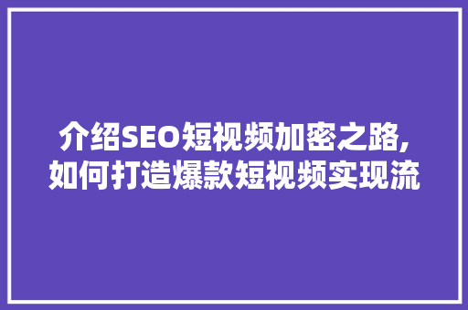 介绍SEO短视频加密之路,如何打造爆款短视频实现流量最大化