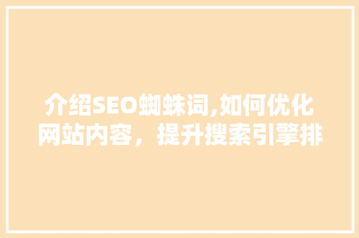 介绍SEO蜘蛛词,如何优化网站内容，提升搜索引擎排名 必应SEO