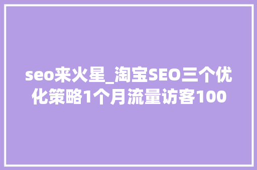 seo来火星_淘宝SEO三个优化策略1个月流量访客10000到50000 seo来火星_淘宝SEO三个优化策略1个月流量访客10000到50000 百度SEO