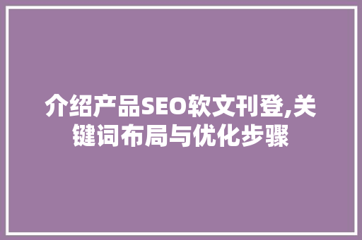 介绍产品SEO软文刊登,关键词布局与优化步骤 神马SEO