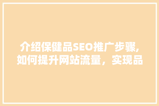 介绍保健品SEO推广步骤,如何提升网站流量，实现品牌价值最大化