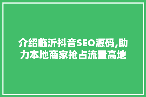 介绍临沂抖音SEO源码,助力本地商家抢占流量高地 神马SEO