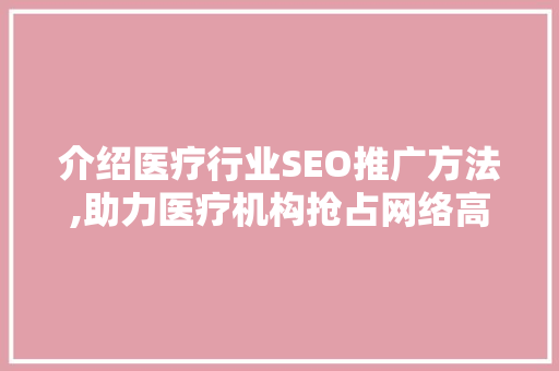 介绍医疗行业SEO推广方法,助力医疗机构抢占网络高地 百度SEO