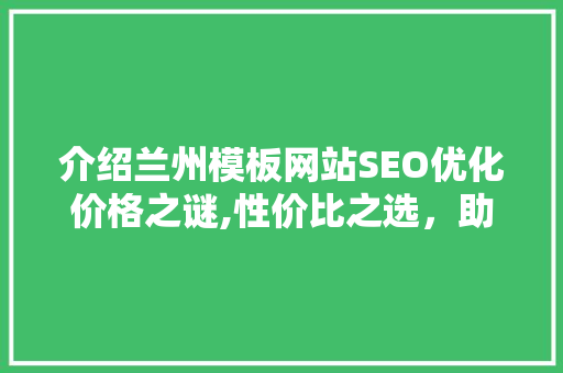 介绍兰州模板网站SEO优化价格之谜,性价比之选，助力企业腾飞 网站建设公司