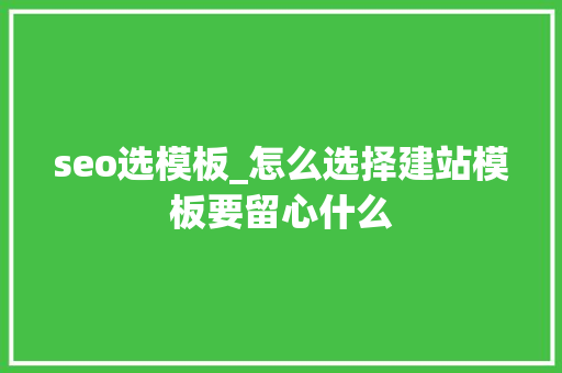 seo选模板_怎么选择建站模板要留心什么 seo选模板_怎么选择建站模板要留心什么 必应SEO