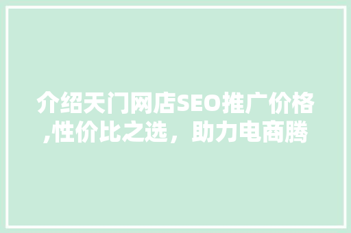 介绍天门网店SEO推广价格,性价比之选，助力电商腾飞 搜狗SEO