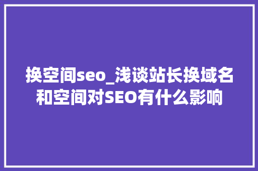 换空间seo_浅谈站长换域名和空间对SEO有什么影响 换空间seo_浅谈站长换域名和空间对SEO有什么影响 必应SEO