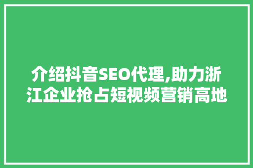 介绍抖音SEO代理,助力浙江企业抢占短视频营销高地 SEO关键词