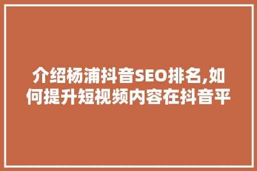 介绍杨浦抖音SEO排名,如何提升短视频内容在抖音平台的热度与影响力 搜狗SEO