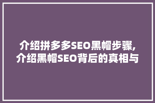 介绍拼多多SEO黑帽步骤,介绍黑帽SEO背后的真相与危害 神马SEO