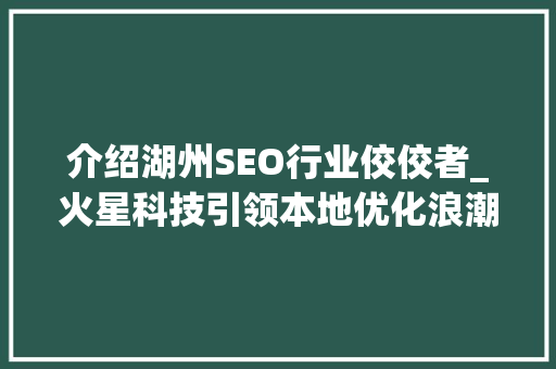 介绍湖州SEO行业佼佼者_火星科技引领本地优化浪潮 搜狗SEO