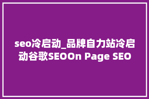 seo冷启动_品牌自力站冷启动谷歌SEOOn Page SEO篇 seo冷启动_品牌自力站冷启动谷歌SEOOn Page SEO篇 搜狗SEO