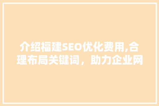 介绍福建SEO优化费用,合理布局关键词，助力企业网络营销