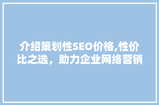介绍策划性SEO价格,性价比之选，助力企业网络营销 SEO关键词