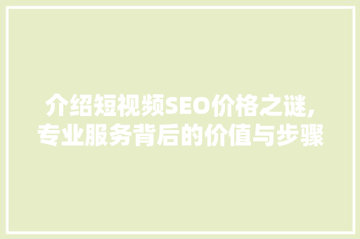 介绍短视频SEO价格之谜,专业服务背后的价值与步骤 神马SEO