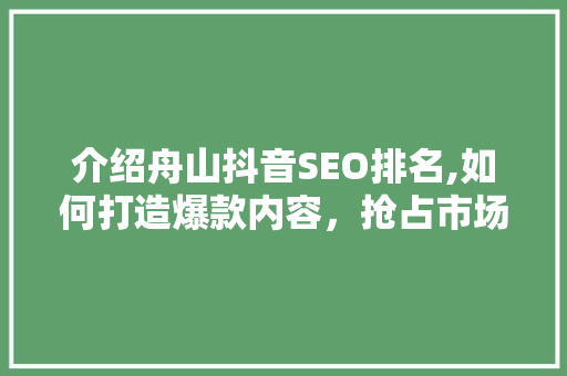 介绍舟山抖音SEO排名,如何打造爆款内容，抢占市场先机 搜狗SEO