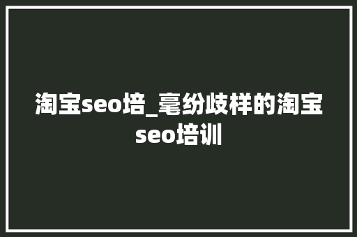 淘宝seo培_毫纷歧样的淘宝seo培训 淘宝seo培_毫纷歧样的淘宝seo培训 百度SEO