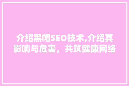 介绍黑帽SEO技术,介绍其影响与危害，共筑健康网络生态 必应SEO